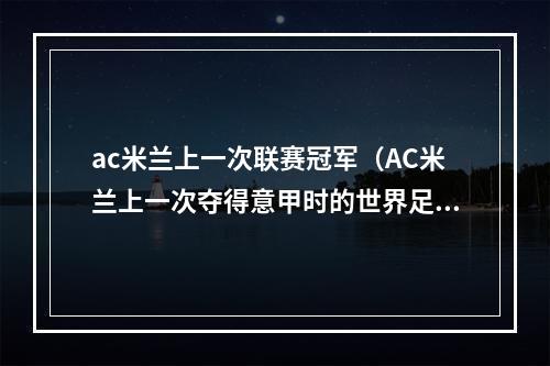 ac米兰上一次联赛冠军（AC米兰上一次夺得意甲时的世界足坛各项主要赛事的冠军）