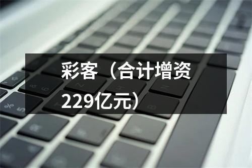 彩客（合计增资229亿元）