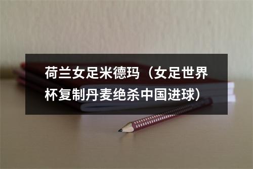 荷兰女足米德玛（女足世界杯复制丹麦绝杀中国进球）