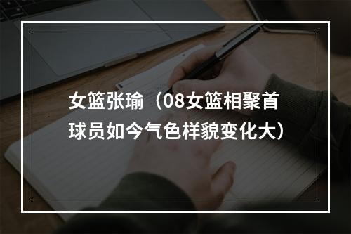 女篮张瑜（08女篮相聚首球员如今气色样貌变化大）