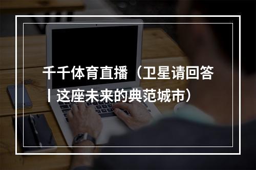 千千体育直播（卫星请回答丨这座未来的典范城市）