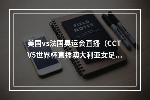 美国vs法国奥运会直播（CCTV5世界杯直播澳大利亚女足vs法国中文比赛全程高清视频）