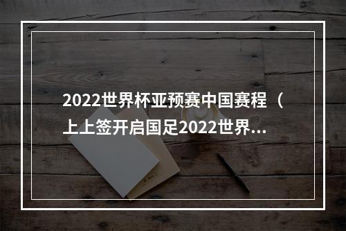 2022世界杯亚预赛中国赛程（上上签开启国足2022世界杯征程）