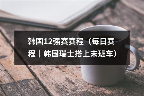 韩国12强赛赛程（每日赛程｜韩国瑞士搭上末班车）