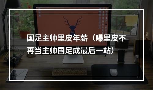国足主帅里皮年薪（曝里皮不再当主帅国足成最后一站）