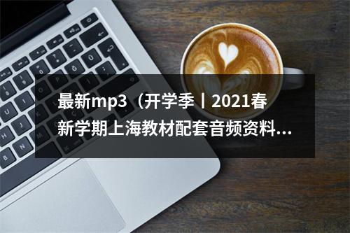 最新mp3（开学季丨2021春新学期上海教材配套音频资料下载提取码最新版）