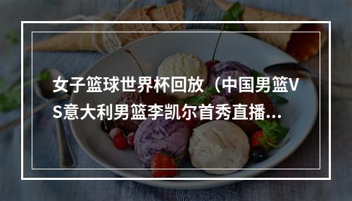 女子篮球世界杯回放（中国男篮VS意大利男篮李凯尔首秀直播高清回放全程录像比赛）