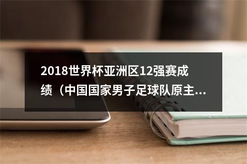 2018世界杯亚洲区12强赛成绩（中国国家男子足球队原主教练李铁被提起公诉）