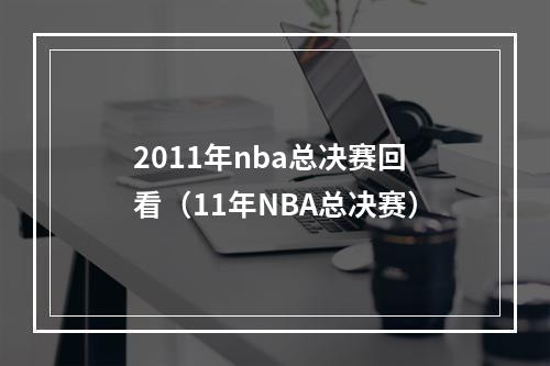 2011年nba总决赛回看（11年NBA总决赛）