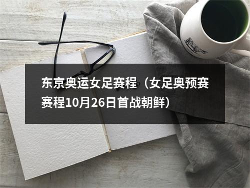 东京奥运女足赛程（女足奥预赛赛程10月26日首战朝鲜）