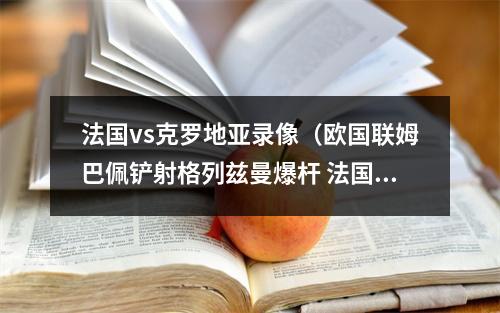法国vs克罗地亚录像（欧国联姆巴佩铲射格列兹曼爆杆 法国21克罗地亚）