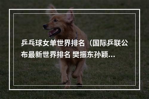 乒乓球女单世界排名（国际乒联公布最新世界排名 樊振东孙颖莎继续位居男女单榜首）