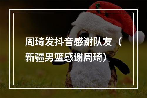 周琦发抖音感谢队友（新疆男篮感谢周琦）