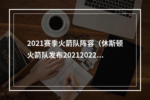 2021赛季火箭队阵容（休斯顿火箭队发布20212022赛季球队全新阵容名单）