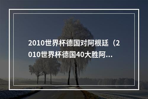 2010世界杯德国对阿根廷（2010世界杯德国40大胜阿根廷）