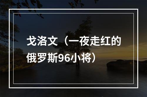 戈洛文（一夜走红的俄罗斯96小将）