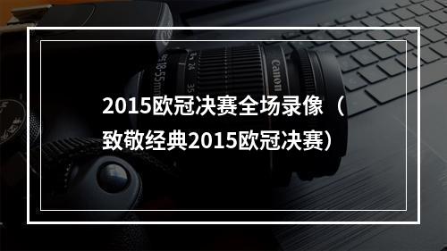 2015欧冠决赛全场录像（致敬经典2015欧冠决赛）