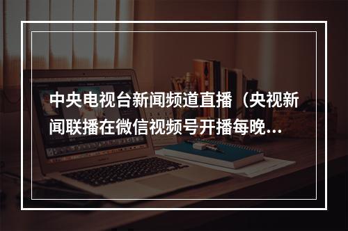 中央电视台新闻频道直播（央视新闻联播在微信视频号开播每晚 7 点）