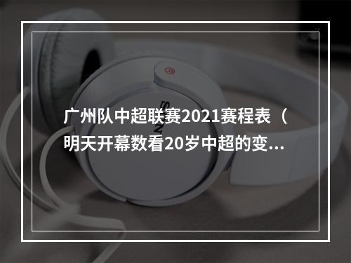 广州队中超联赛2021赛程表（明天开幕数看20岁中超的变与不变联赛冠名金额十年新低）