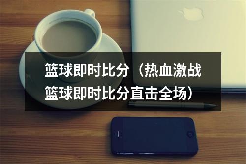 篮球即时比分（热血激战篮球即时比分直击全场）