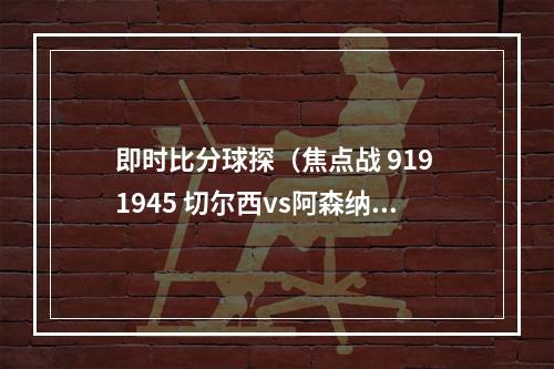 即时比分球探（焦点战 919 1945 切尔西vs阿森纳）