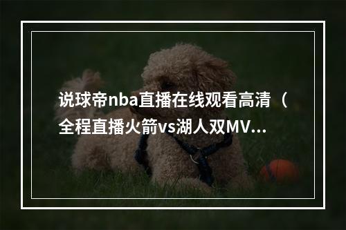 说球帝nba直播在线观看高清（全程直播火箭vs湖人双MVP大战詹眉即将爆裂来袭）