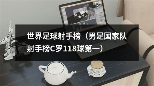世界足球射手榜（男足国家队射手榜C罗118球第一）