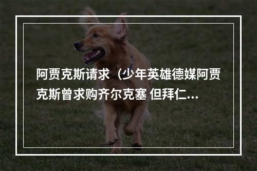 阿贾克斯请求（少年英雄德媒阿贾克斯曾求购齐尔克塞 但拜仁坚持不放人）