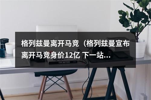 格列兹曼离开马竞（格列兹曼宣布离开马竞身价12亿 下一站巴萨）