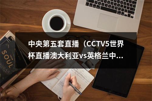 中央第五套直播（CCTV5世界杯直播澳大利亚vs英格兰中文比赛全程高清视频）