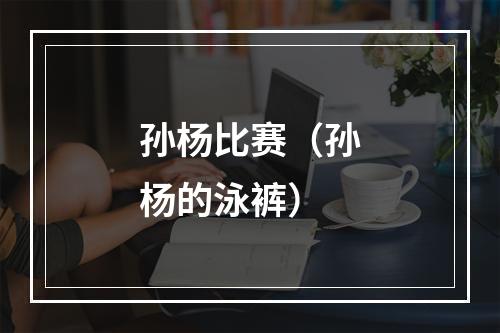 孙杨比赛（孙杨的泳裤）