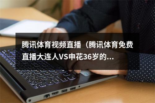 腾讯体育视频直播（腾讯体育免费直播大连人VS申花36岁的小闯PK杨旭 吕鹏拦截于汉超）