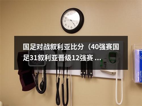 国足对战叙利亚比分（40强赛国足31叙利亚晋级12强赛 武磊传射张稀哲破门）