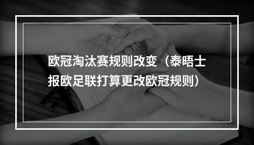 欧冠淘汰赛规则改变（泰晤士报欧足联打算更改欧冠规则）