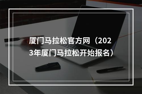 厦门马拉松官方网（2023年厦门马拉松开始报名）