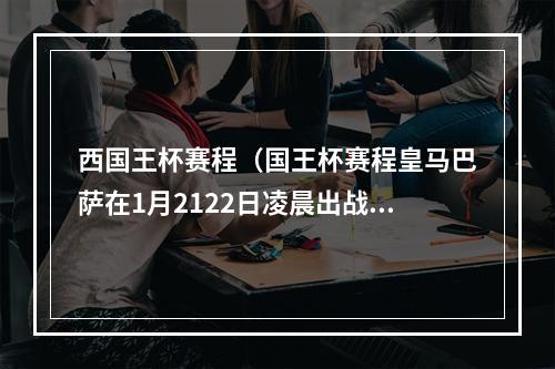 西国王杯赛程（国王杯赛程皇马巴萨在1月2122日凌晨出战 西班牙人17日出战）