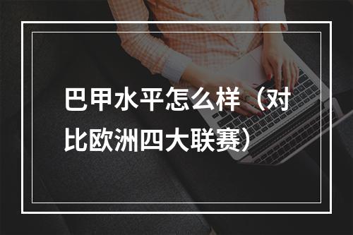 巴甲水平怎么样（对比欧洲四大联赛）