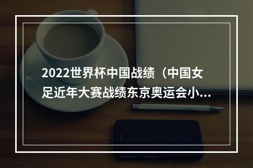 2022世界杯中国战绩（中国女足近年大赛战绩东京奥运会小组出局）
