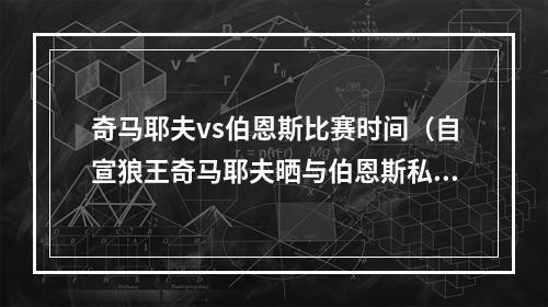 奇马耶夫vs伯恩斯比赛时间（自宣狼王奇马耶夫晒与伯恩斯私信截图4月9日走起）