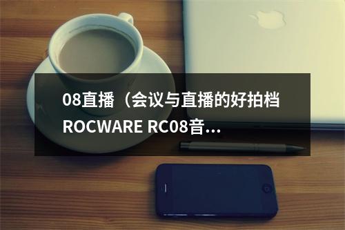 08直播（会议与直播的好拍档 ROCWARE RC08音视频一体化摄像机评测）