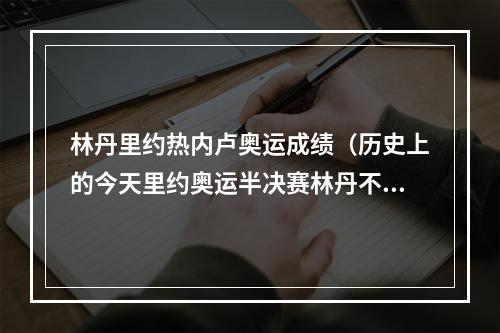 林丹里约热内卢奥运成绩（历史上的今天里约奥运半决赛林丹不敌李宗伟）