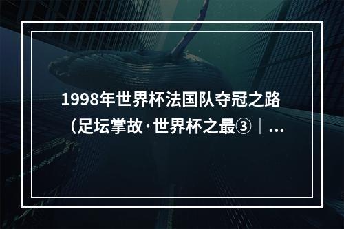 1998年世界杯法国队夺冠之路（足坛掌故·世界杯之最③｜最波诡云谲的世界杯）