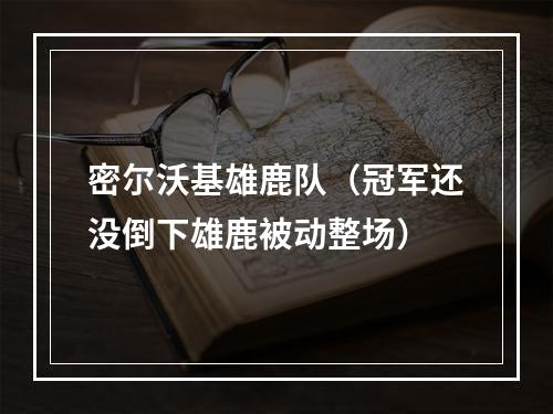 密尔沃基雄鹿队（冠军还没倒下雄鹿被动整场）