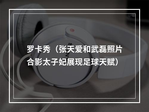 罗卡秀（张天爱和武磊照片合影太子妃展现足球天赋）