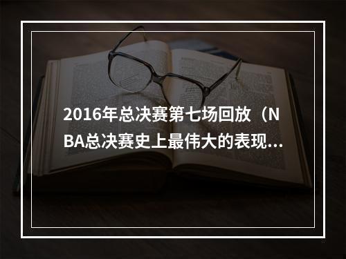 2016年总决赛第七场回放（NBA总决赛史上最伟大的表现2016年总决赛第6场）
