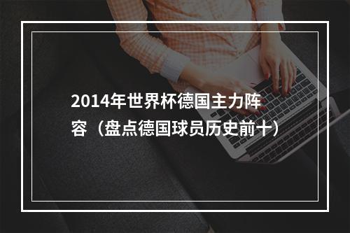 2014年世界杯德国主力阵容（盘点德国球员历史前十）