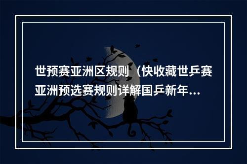 世预赛亚洲区规则（快收藏世乒赛亚洲预选赛规则详解国乒新年首战的难度有多大）