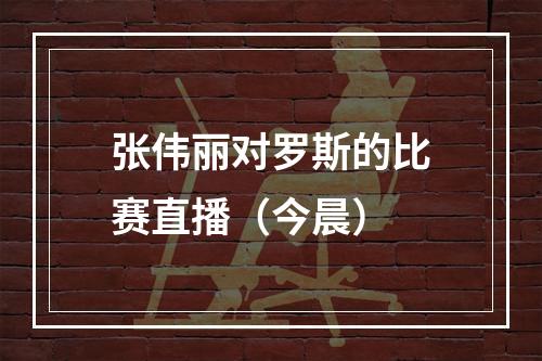 张伟丽对罗斯的比赛直播（今晨）
