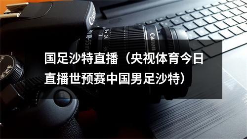 国足沙特直播（央视体育今日直播世预赛中国男足沙特）