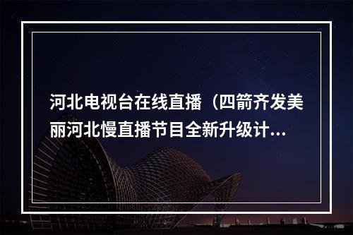 河北电视台在线直播（四箭齐发美丽河北慢直播节目全新升级计划发布）
